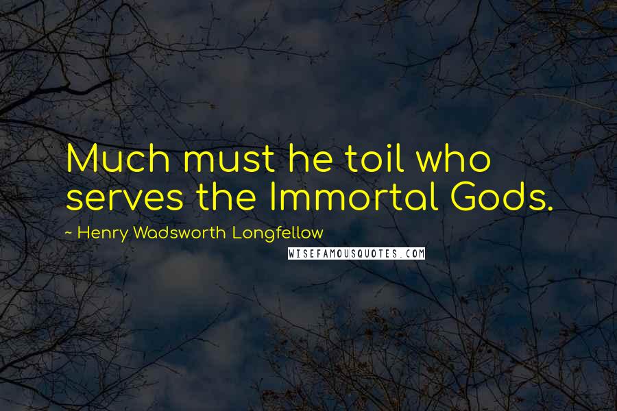 Henry Wadsworth Longfellow Quotes: Much must he toil who serves the Immortal Gods.