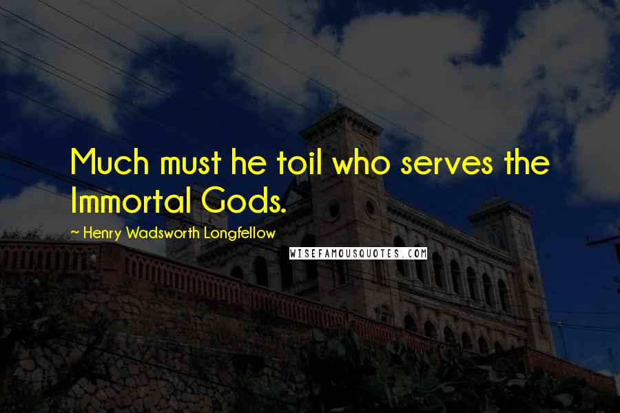 Henry Wadsworth Longfellow Quotes: Much must he toil who serves the Immortal Gods.