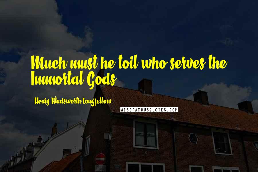 Henry Wadsworth Longfellow Quotes: Much must he toil who serves the Immortal Gods.