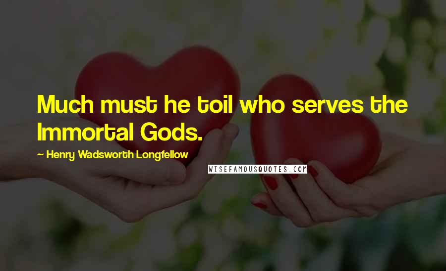 Henry Wadsworth Longfellow Quotes: Much must he toil who serves the Immortal Gods.