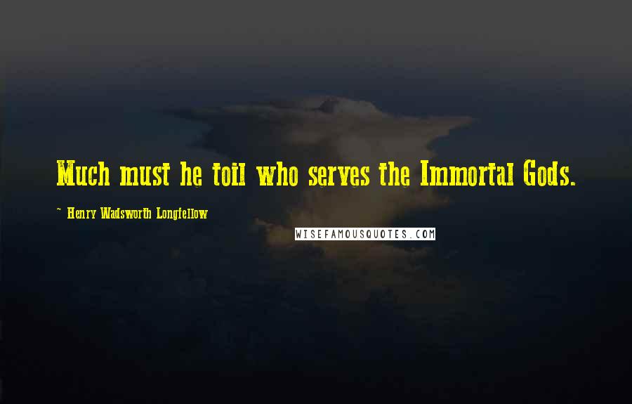 Henry Wadsworth Longfellow Quotes: Much must he toil who serves the Immortal Gods.