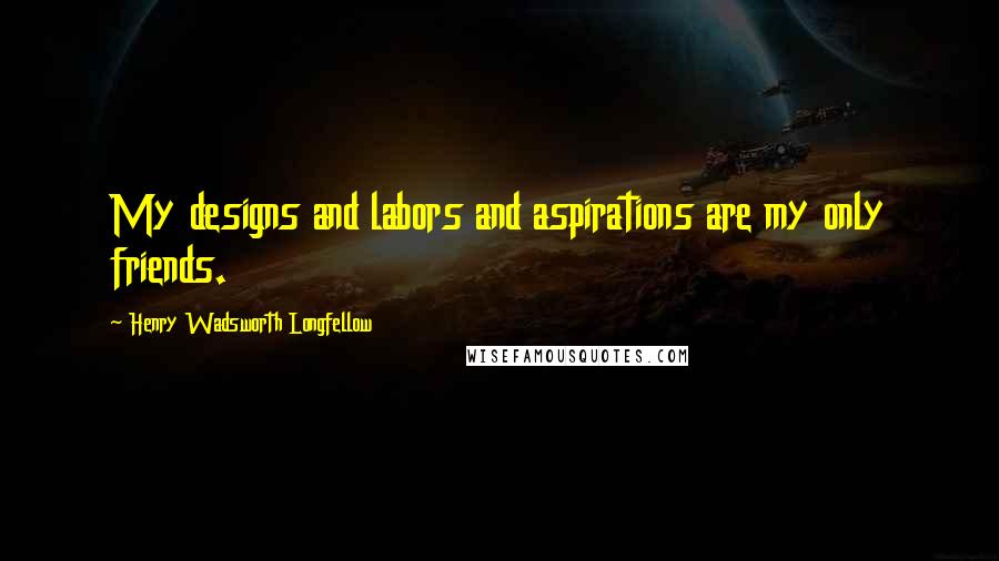 Henry Wadsworth Longfellow Quotes: My designs and labors and aspirations are my only friends.