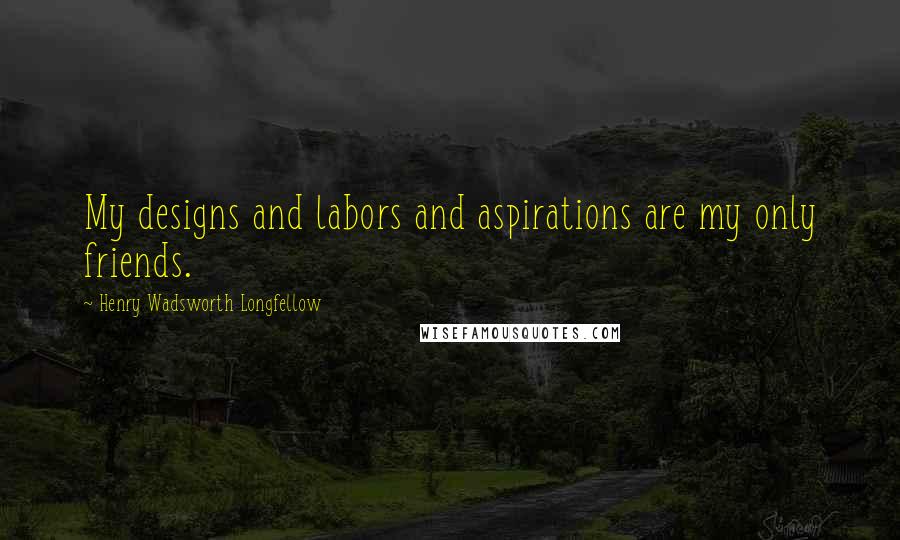 Henry Wadsworth Longfellow Quotes: My designs and labors and aspirations are my only friends.