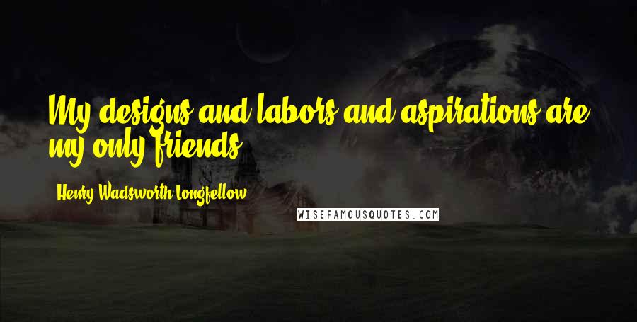 Henry Wadsworth Longfellow Quotes: My designs and labors and aspirations are my only friends.