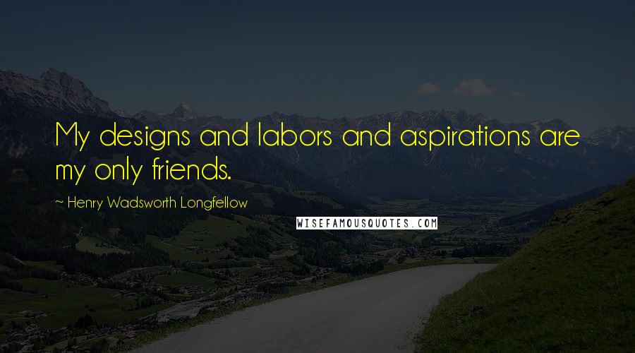 Henry Wadsworth Longfellow Quotes: My designs and labors and aspirations are my only friends.