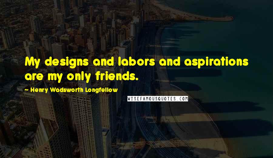 Henry Wadsworth Longfellow Quotes: My designs and labors and aspirations are my only friends.