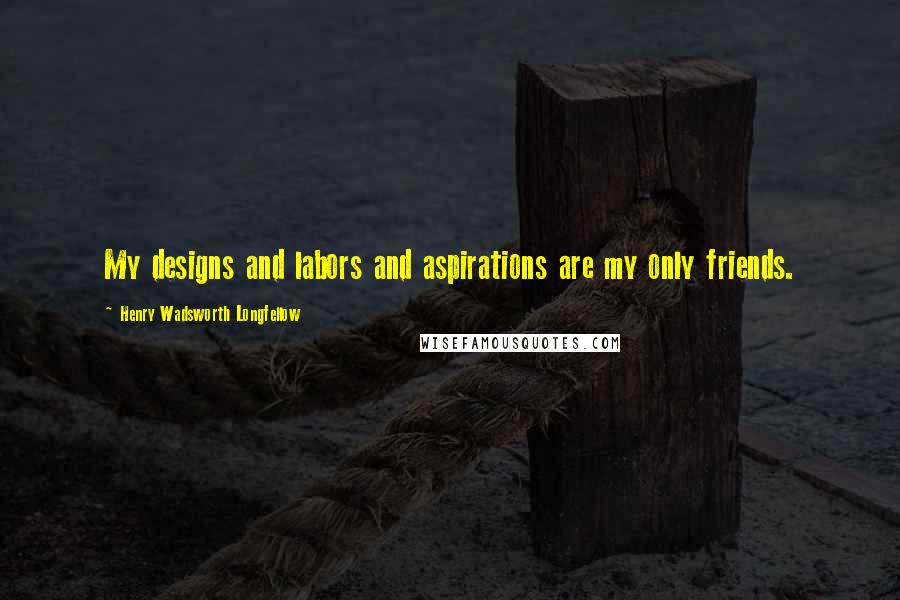 Henry Wadsworth Longfellow Quotes: My designs and labors and aspirations are my only friends.