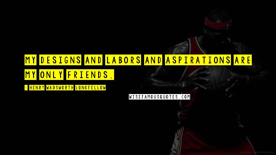 Henry Wadsworth Longfellow Quotes: My designs and labors and aspirations are my only friends.