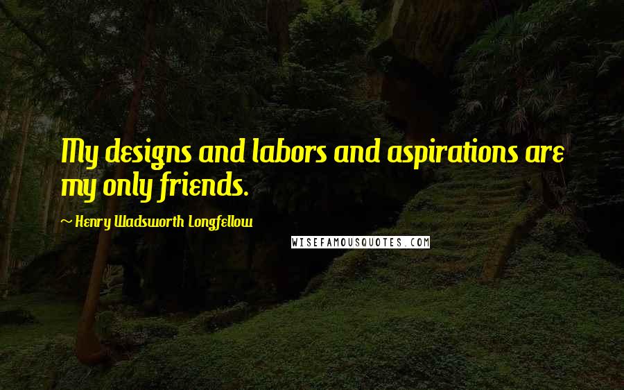 Henry Wadsworth Longfellow Quotes: My designs and labors and aspirations are my only friends.