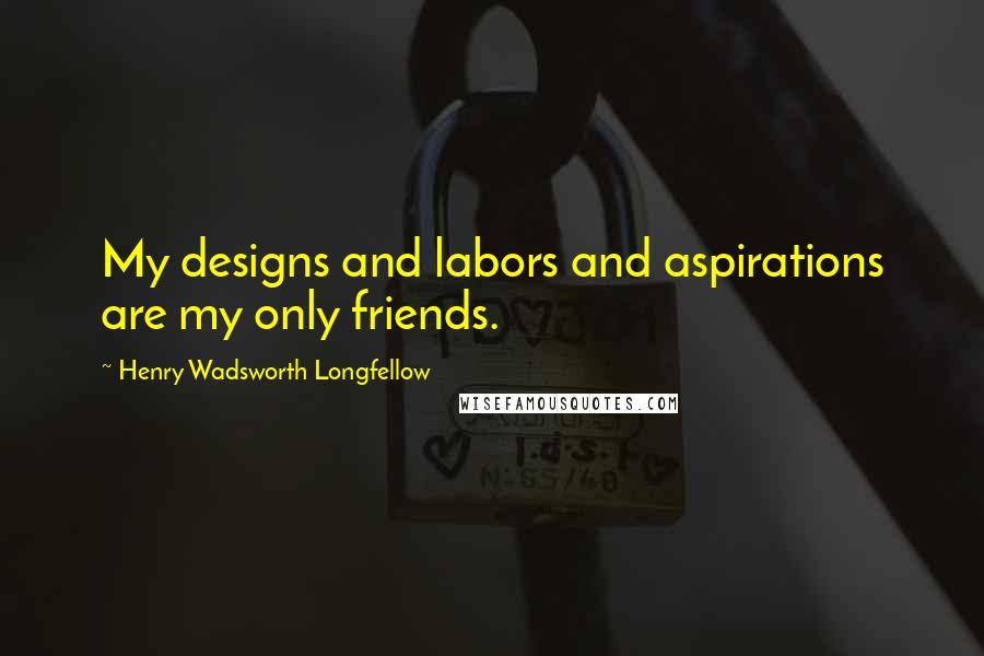 Henry Wadsworth Longfellow Quotes: My designs and labors and aspirations are my only friends.