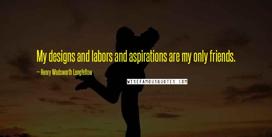 Henry Wadsworth Longfellow Quotes: My designs and labors and aspirations are my only friends.