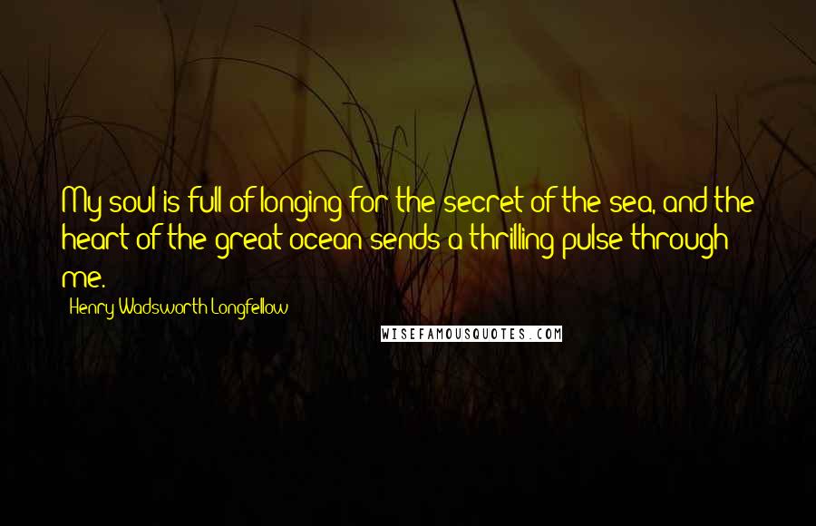 Henry Wadsworth Longfellow Quotes: My soul is full of longing for the secret of the sea, and the heart of the great ocean sends a thrilling pulse through me.