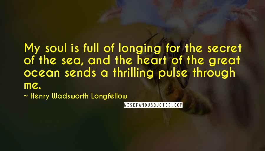 Henry Wadsworth Longfellow Quotes: My soul is full of longing for the secret of the sea, and the heart of the great ocean sends a thrilling pulse through me.