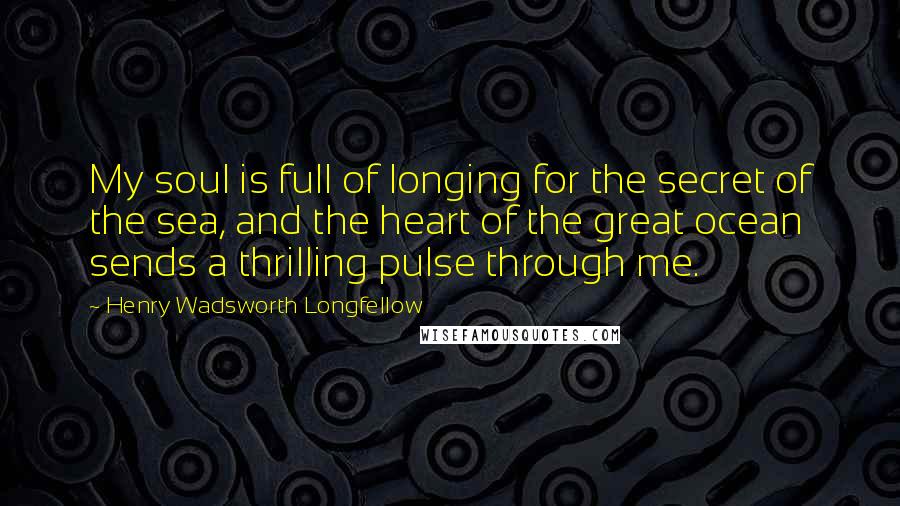Henry Wadsworth Longfellow Quotes: My soul is full of longing for the secret of the sea, and the heart of the great ocean sends a thrilling pulse through me.