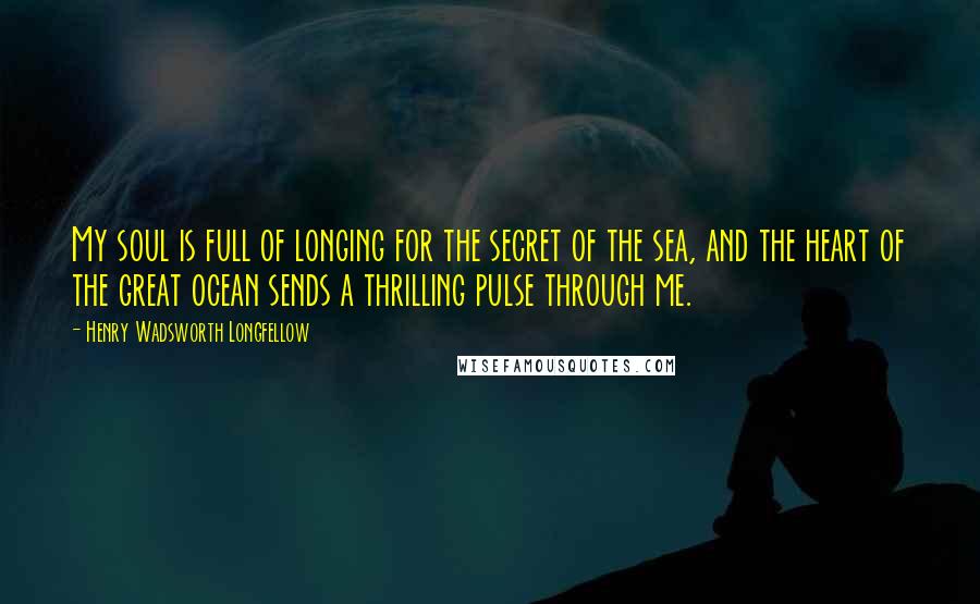 Henry Wadsworth Longfellow Quotes: My soul is full of longing for the secret of the sea, and the heart of the great ocean sends a thrilling pulse through me.