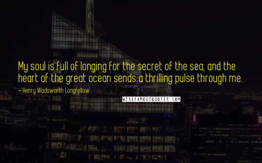 Henry Wadsworth Longfellow Quotes: My soul is full of longing for the secret of the sea, and the heart of the great ocean sends a thrilling pulse through me.