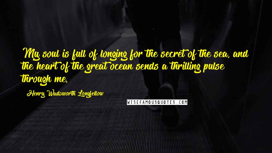 Henry Wadsworth Longfellow Quotes: My soul is full of longing for the secret of the sea, and the heart of the great ocean sends a thrilling pulse through me.