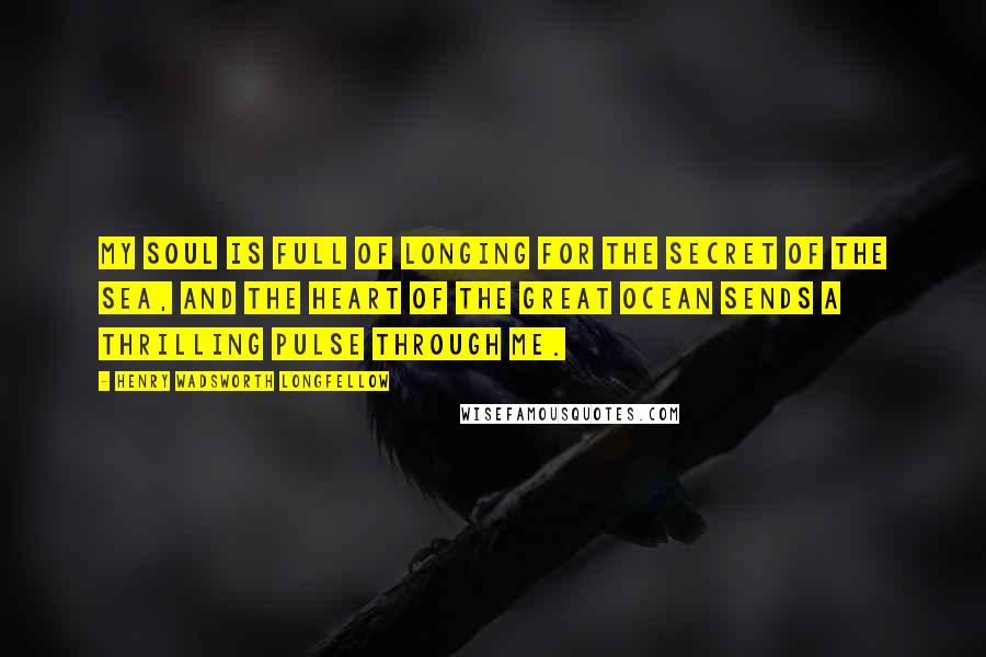 Henry Wadsworth Longfellow Quotes: My soul is full of longing for the secret of the sea, and the heart of the great ocean sends a thrilling pulse through me.