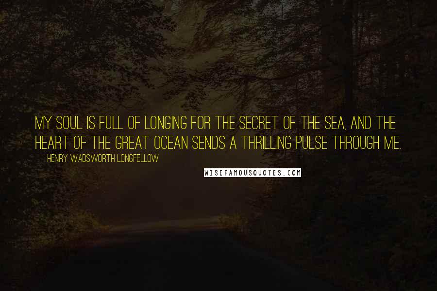 Henry Wadsworth Longfellow Quotes: My soul is full of longing for the secret of the sea, and the heart of the great ocean sends a thrilling pulse through me.