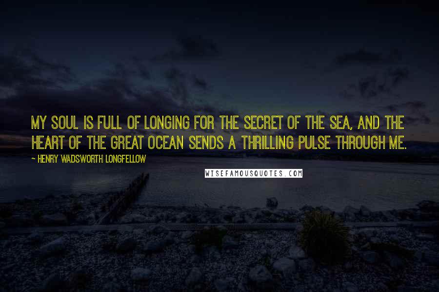 Henry Wadsworth Longfellow Quotes: My soul is full of longing for the secret of the sea, and the heart of the great ocean sends a thrilling pulse through me.