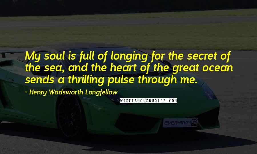 Henry Wadsworth Longfellow Quotes: My soul is full of longing for the secret of the sea, and the heart of the great ocean sends a thrilling pulse through me.