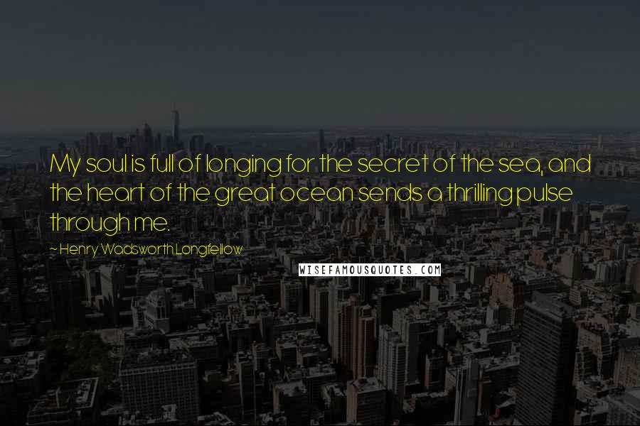 Henry Wadsworth Longfellow Quotes: My soul is full of longing for the secret of the sea, and the heart of the great ocean sends a thrilling pulse through me.