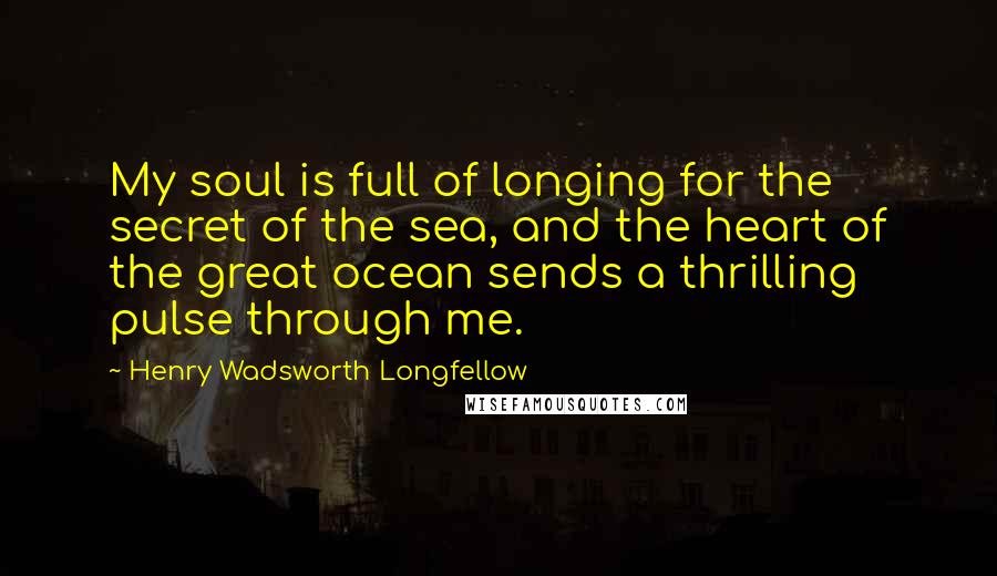 Henry Wadsworth Longfellow Quotes: My soul is full of longing for the secret of the sea, and the heart of the great ocean sends a thrilling pulse through me.