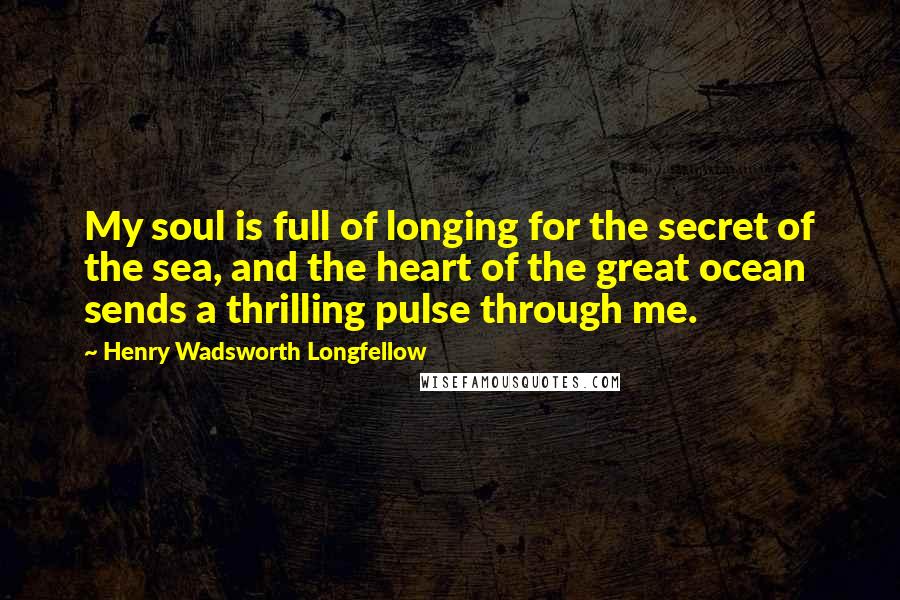 Henry Wadsworth Longfellow Quotes: My soul is full of longing for the secret of the sea, and the heart of the great ocean sends a thrilling pulse through me.
