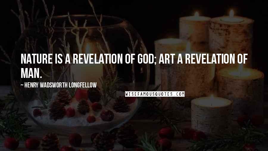 Henry Wadsworth Longfellow Quotes: Nature is a revelation of God; Art a revelation of man.