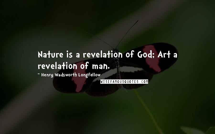 Henry Wadsworth Longfellow Quotes: Nature is a revelation of God; Art a revelation of man.