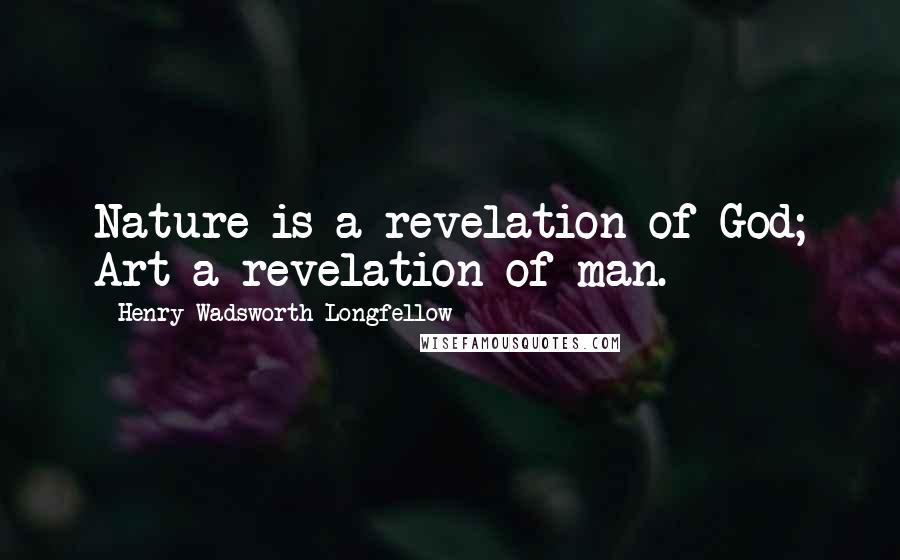 Henry Wadsworth Longfellow Quotes: Nature is a revelation of God; Art a revelation of man.