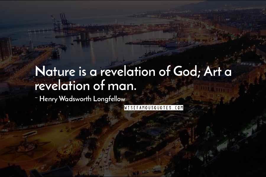 Henry Wadsworth Longfellow Quotes: Nature is a revelation of God; Art a revelation of man.