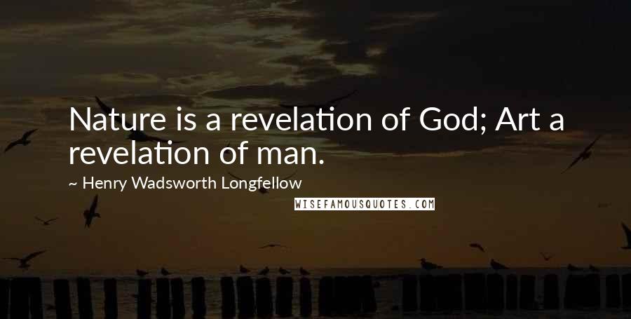 Henry Wadsworth Longfellow Quotes: Nature is a revelation of God; Art a revelation of man.
