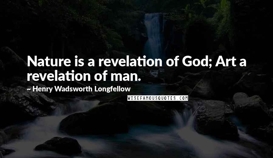 Henry Wadsworth Longfellow Quotes: Nature is a revelation of God; Art a revelation of man.