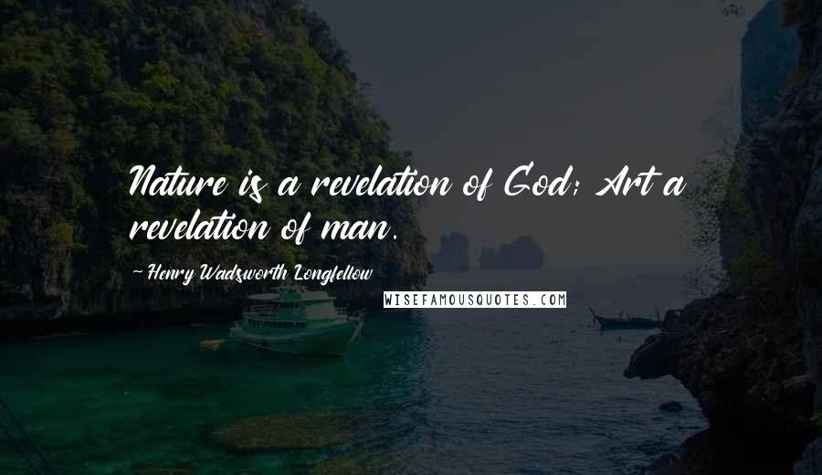 Henry Wadsworth Longfellow Quotes: Nature is a revelation of God; Art a revelation of man.