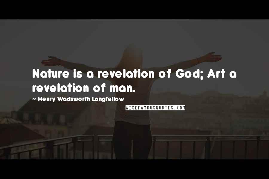 Henry Wadsworth Longfellow Quotes: Nature is a revelation of God; Art a revelation of man.