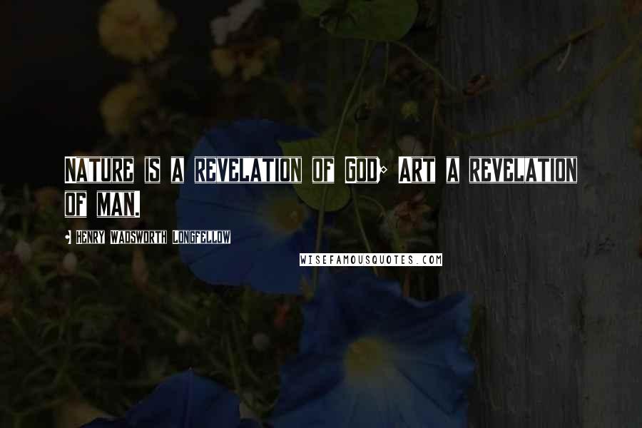 Henry Wadsworth Longfellow Quotes: Nature is a revelation of God; Art a revelation of man.