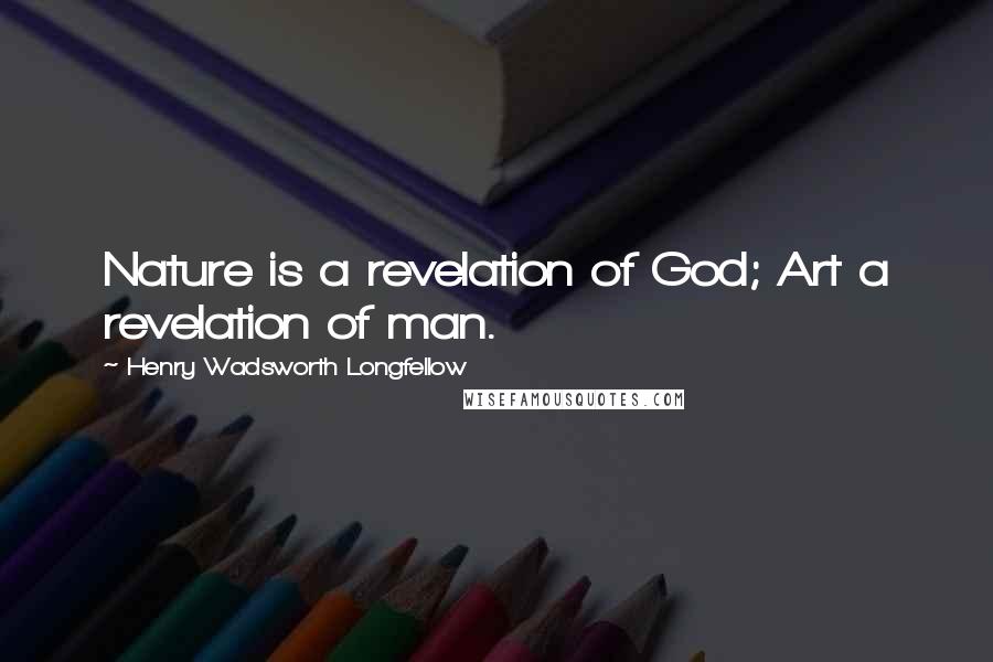 Henry Wadsworth Longfellow Quotes: Nature is a revelation of God; Art a revelation of man.