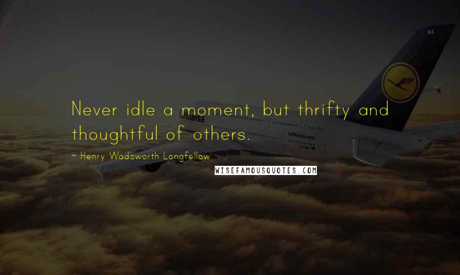 Henry Wadsworth Longfellow Quotes: Never idle a moment, but thrifty and thoughtful of others.