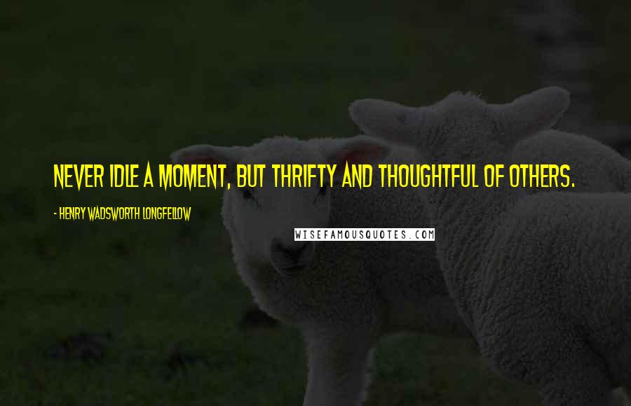 Henry Wadsworth Longfellow Quotes: Never idle a moment, but thrifty and thoughtful of others.