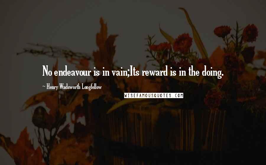 Henry Wadsworth Longfellow Quotes: No endeavour is in vain;Its reward is in the doing.