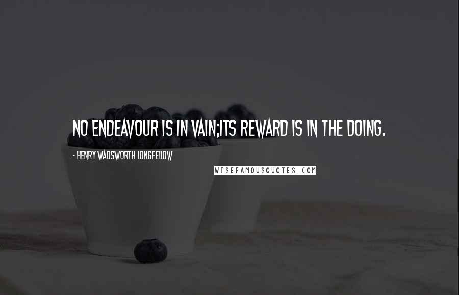 Henry Wadsworth Longfellow Quotes: No endeavour is in vain;Its reward is in the doing.