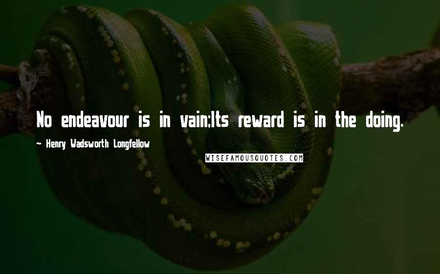 Henry Wadsworth Longfellow Quotes: No endeavour is in vain;Its reward is in the doing.