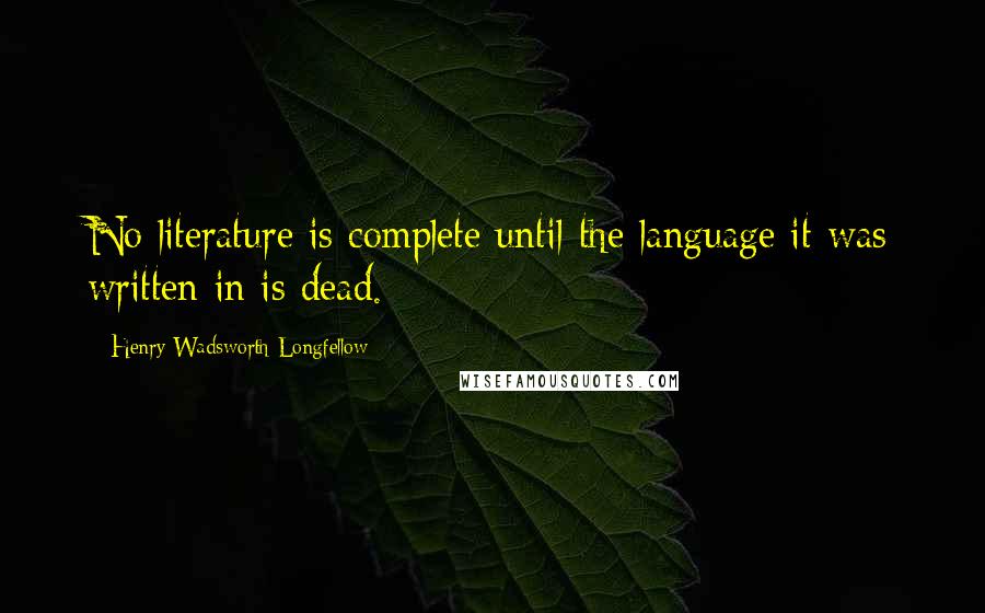 Henry Wadsworth Longfellow Quotes: No literature is complete until the language it was written in is dead.