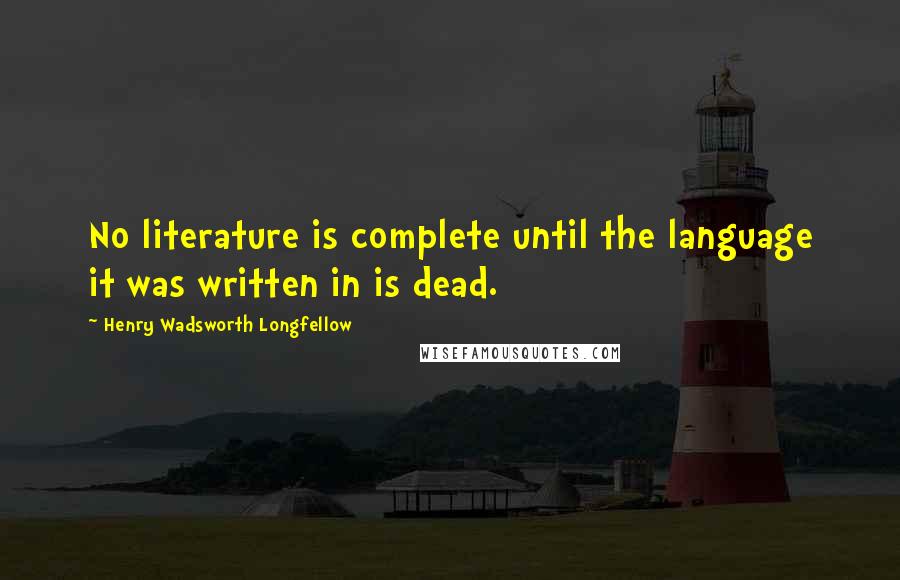 Henry Wadsworth Longfellow Quotes: No literature is complete until the language it was written in is dead.