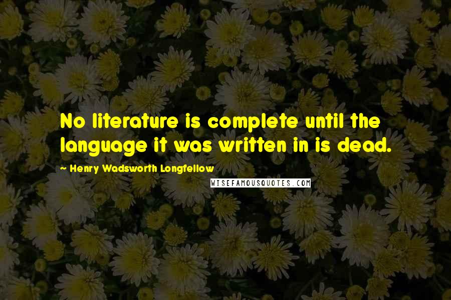 Henry Wadsworth Longfellow Quotes: No literature is complete until the language it was written in is dead.