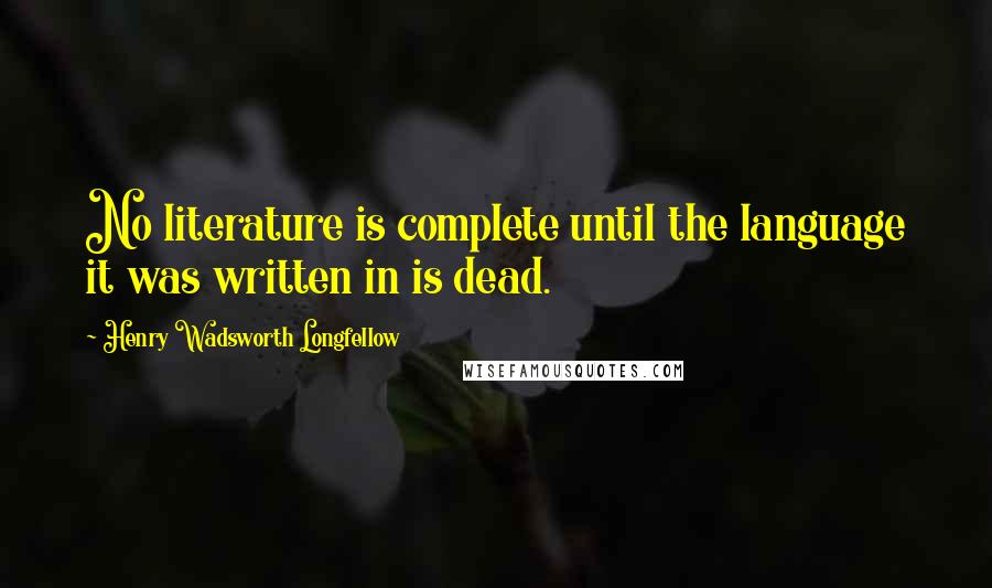 Henry Wadsworth Longfellow Quotes: No literature is complete until the language it was written in is dead.