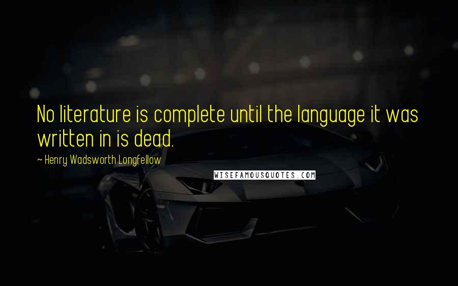 Henry Wadsworth Longfellow Quotes: No literature is complete until the language it was written in is dead.