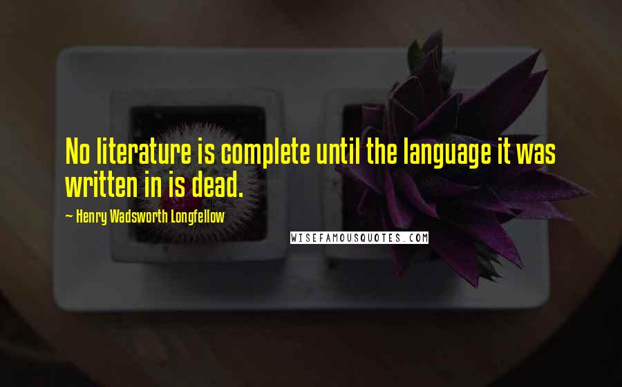 Henry Wadsworth Longfellow Quotes: No literature is complete until the language it was written in is dead.