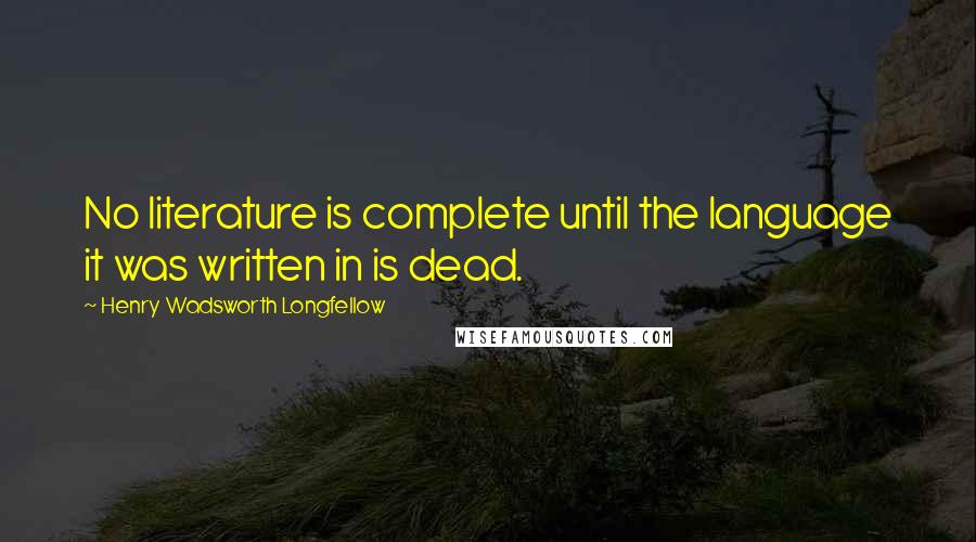 Henry Wadsworth Longfellow Quotes: No literature is complete until the language it was written in is dead.